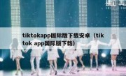 tiktokapp国际版下载安卓（tiktok app国际版下载）