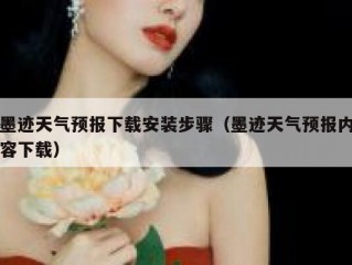 墨迹天气预报下载安装步骤（墨迹天气预报内容下载）