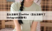 怎么注册不了twitter（怎么注册不了instagram的账号）