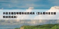 抖音主播在哪看粉丝团成员（怎么看抖音主播粉丝团成员）