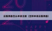 云服务器怎么申请注册（怎样申请云服务器）