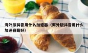 海外版抖音用什么加速器（海外版抖音用什么加速器最好）