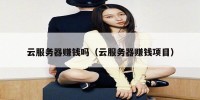 云服务器赚钱吗（云服务器赚钱项目）