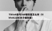 Tiktok新号200播放量怎么样（tiktok220k多少播放量）