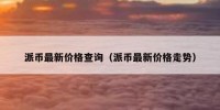 派币最新价格查询（派币最新价格走势）