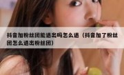 抖音加粉丝团能退出吗怎么退（抖音加了粉丝团怎么退出粉丝团）