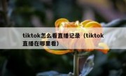 tiktok怎么看直播记录（tiktok直播在哪里看）