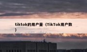 tiktok的用户量（TikTok用户数）