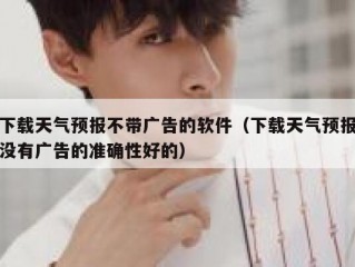 下载天气预报不带广告的软件（下载天气预报没有广告的准确性好的）