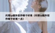 代理ip国外软件哪个好用（代理ip国外软件哪个好用一点）