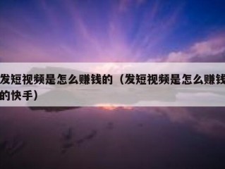 发短视频是怎么赚钱的（发短视频是怎么赚钱的快手）