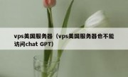 vps美国服务器（vps美国服务器也不能访问chat GPT）