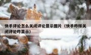 快手评论怎么关闭评论显示图片（快手咋样关闭评论咋显示）