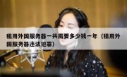 租用外国服务器一共需要多少钱一年（租用外国服务器违法犯罪）