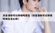 抖音涨粉可以挣钱吗现在（抖音涨粉可以挣钱吗现在怎么样）