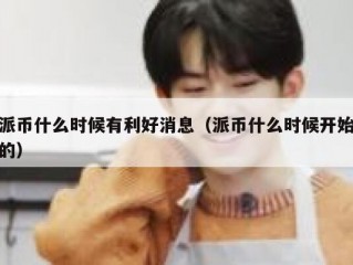 派币什么时候有利好消息（派币什么时候开始的）