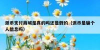 派币支付商城是真的吗还是假的（派币是骗个人信息吗）