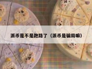 派币是不是跑路了（派币是骗局嘛）