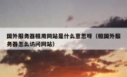 国外服务器租用网站是什么意思呀（租国外服务器怎么访问网站）