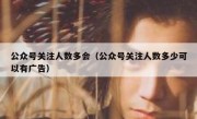 公众号关注人数多会（公众号关注人数多少可以有广告）