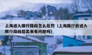 上海进入限行路段怎么处罚（上海限行前进入限行路段后出来有问题吗）