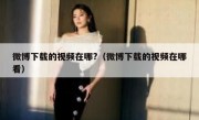 微博下载的视频在哪?（微博下载的视频在哪看）