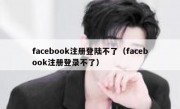 facebook注册登陆不了（facebook注册登录不了）