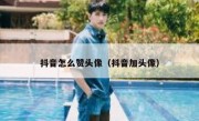 抖音怎么赞头像（抖音加头像）