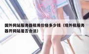 国外网站服务器租用价格多少钱（境外租服务器开网站是否合法）