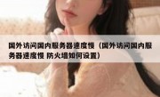 国外访问国内服务器速度慢（国外访问国内服务器速度慢 防火墙如何设置）