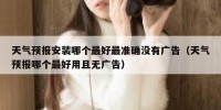 天气预报安装哪个最好最准确没有广告（天气预报哪个最好用且无广告）