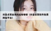 抖音点赞业务网站有哪些（抖音点赞软件免费网站平台）