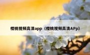樱桃视频高清app（樱桃视频高清APp）