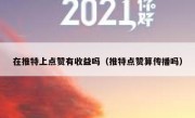 在推特上点赞有收益吗（推特点赞算传播吗）