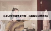 抖音点赞神器免费下载（抖音视频点赞神器）