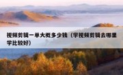 视频剪辑一单大概多少钱（学视频剪辑去哪里学比较好）