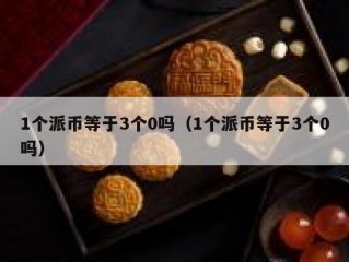 1个派币等于3个0吗（1个派币等于3个0吗）