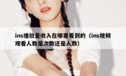 ins播放量收入在哪里看到的（ins视频观看人数是次数还是人数）