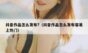 抖音作品怎么发布?（抖音作品怎么发布容易上热门）