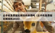 云手机免费版无限挂机收费吗（云手机免费版无限挂机2018）