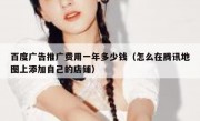 百度广告推广费用一年多少钱（怎么在腾讯地图上添加自己的店铺）