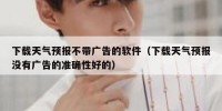 下载天气预报不带广告的软件（下载天气预报没有广告的准确性好的）