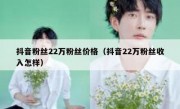 抖音粉丝22万粉丝价格（抖音22万粉丝收入怎样）