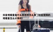 抖音观看量是什么意思呀怎么算（抖音视频的观看量怎么计算的）