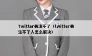 Twitter关注不了（twitter关注不了人怎么解决）