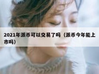 2021年派币可以交易了吗（派币今年能上市吗）