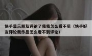 快手显示朋友评论了我我怎么看不见（快手好友评论我作品怎么看不到评论）