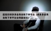 超低价拼多多业务自助下单平台（拼多多业务自助下单平台全网最低价）