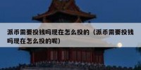 派币需要投钱吗现在怎么投的（派币需要投钱吗现在怎么投的呢）