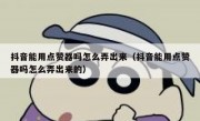 抖音能用点赞器吗怎么弄出来（抖音能用点赞器吗怎么弄出来的）
